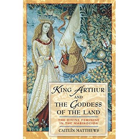 King Arthur and the Goddess of the Land The Divine Feminine in the Mabinogion Reader