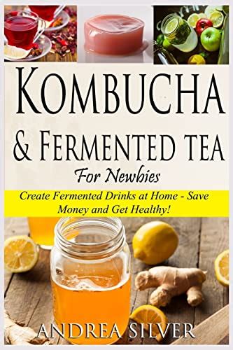 Kombucha and Fermented Tea for Newbies Create Fermented Drinks at Home-Save Money and Get Healthy Andrea Silver Fermented Recipes Volume 1 Reader