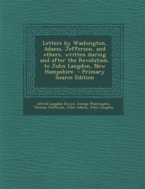 Letters by Washington Adams Jefferson and Others Written During and After the Revolution to John Langdon New Hampshire