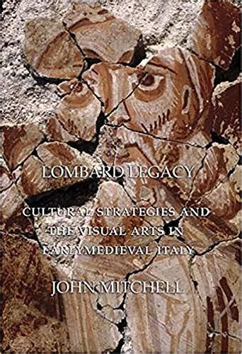 Lombard Legacy Cultural Strategies and the Visual Arts in Early Medieval Italy Reader