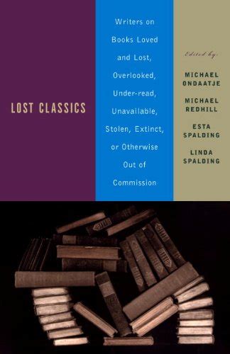 Lost Classics Writers on Books Loved and Lost Overlooked Under-read Unavailable Stolen Extinct or Otherwise Out of Commission PDF