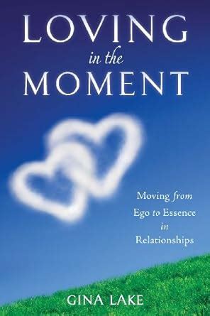 Loving in the Moment Moving from Ego to Essence in Relationships