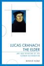 Lucas Cranach the Elder Art and Devotion of the German Reformation