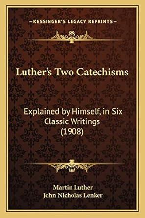 Luther s Two Catechisms Explained by Himself in Six Classic Writings Classic Reprint Kindle Editon