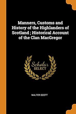 Manners Customs and History of the Highlanders of Scotland Historical Account of the Clan MacGregor Doc