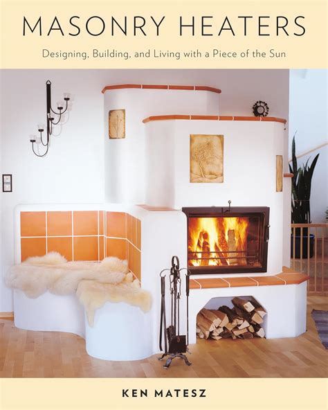 Masonry Heaters Designing Building and Living with a Piece of the Sun Doc