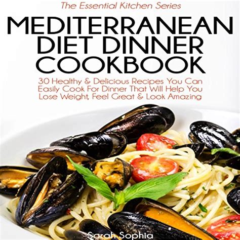 Mediterranean Diet Dinner Cookbook 30 Healthy and Delicious Recipes You Can Easily Cook For Dinner That Will Help You Lose Weight Feel Great and Look Amazing The Essential Kitchen Series Volume 38 Kindle Editon