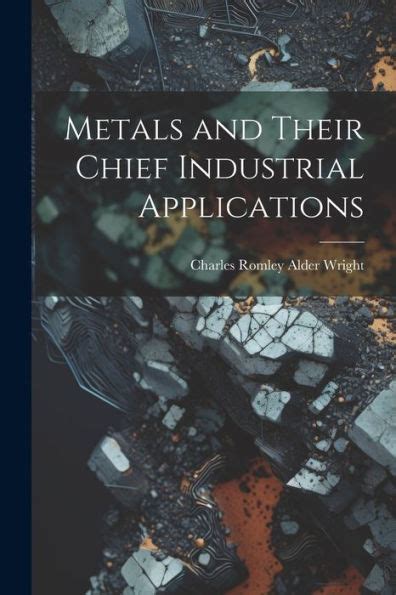 Metals and Their Chief Industrial Applications; Being PDF