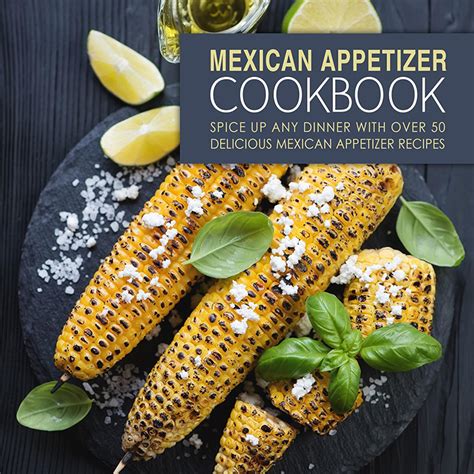 Mexican Appetizer Cookbook Spice Up Any Dinner With Over 50 Delicious Mexican Appetizer Recipes PDF