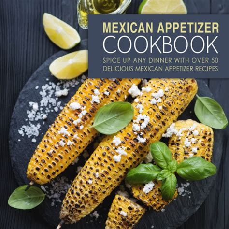 Mexican Appetizer Cookbook Spice Up Any Dinner With Over 50 Delicious Mexican Appetizer Recipes PDF