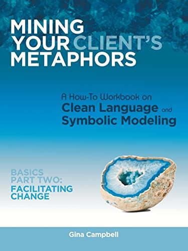 Mining Your Client's Metaphors A How-To Workbook on Clean Language and Symbolic Modelin Doc