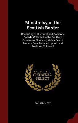 Minstrelsy of the Scottish Border Consisting of Historical and Romantic Ballads Collected in the Southern Counties of Scotland With a Few of Modern Date Founded Upon Local Tradition Doc