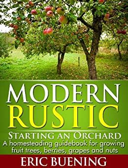 Modern Rustic Starting an Orchard A homesteading guidebook for growing fruit trees berries grapes and nuts Doc
