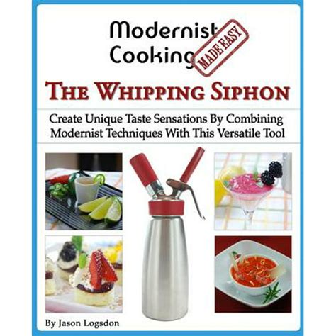 Modernist Cooking Made Easy The Whipping Siphon Create Unique Taste Sensations By Combining Modernist Techniques With This Versatile Tool Kindle Editon