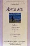 Mortal Acts Eighteen Empowering Rituals for Confronting Death Doc