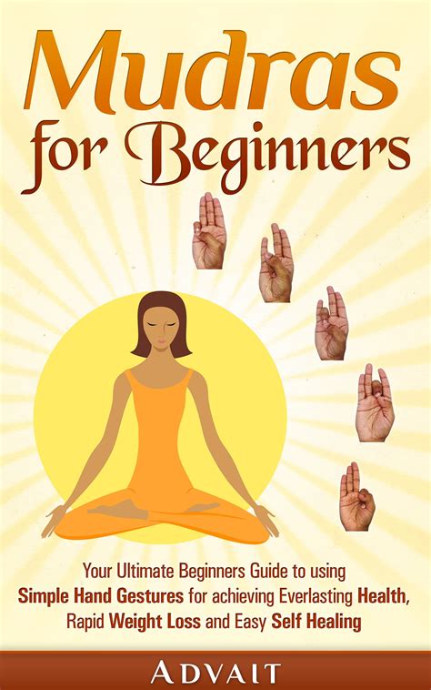 Mudras for Beginners Your Ultimate Beginners Guide to using Simple Hand Gestures for achieving Everlasting Health Rapid Weight Loss and Easy Self Healing Reader