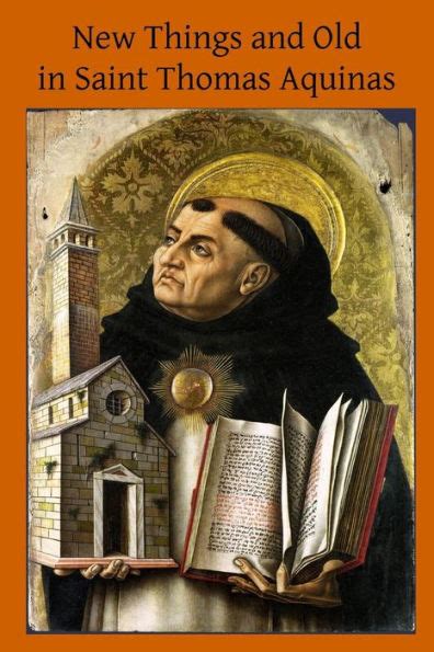 New Things and Old in Saint Thomas Aquinas A Translation of Various Writings and Treatises of the Angelic Doctor Doc