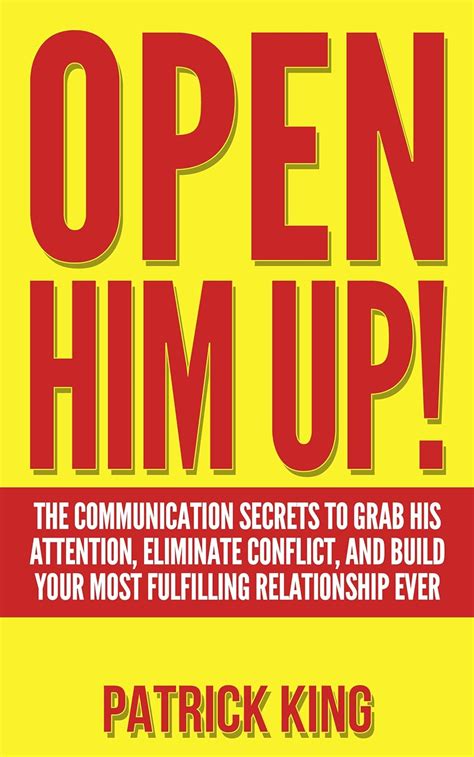 OPEN HIM UP The Communication Secrets to Grab His Attention Eliminate Conflict and Build your Most Fulfilling Relationship Ever Dating Advice for Women Get the Guy Keep the Guy Book 1 PDF