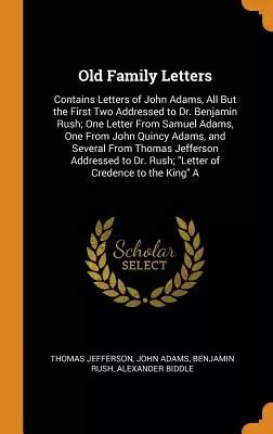 Old Family Letters Contains Letters of John Adams All But the First Two Addressed to Dr Benjamin Rush One Letter From Samuel Adams One From John Dr RushLetter of Credence to the King A Epub