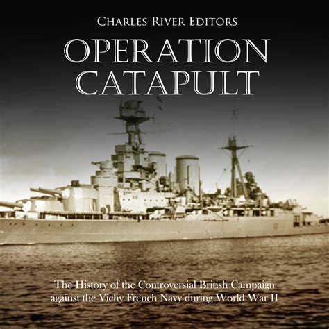Operation Catapult The History of the Controversial British Campaign against the Vichy French Navy during World War II Doc