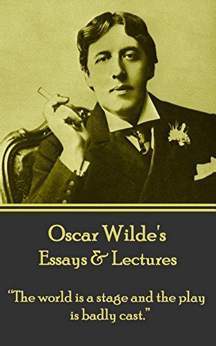 Oscar Wilde Essays and Lectures The world is a stage and the play is badly cast Kindle Editon