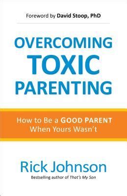 Overcoming Toxic Parenting How to Be a Good Parent When Yours Wasn t Doc