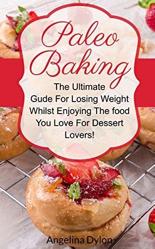Paleo Baking The Ultimate Guide For Losing Weight Whilst Enjoying The Food You Love For Dessert Lovers PDF