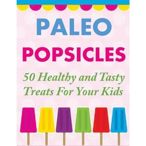 Paleo Popsicles 50 Healthy and Tasty Treats For Your Kids Epub