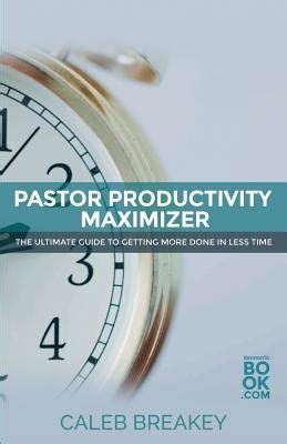 Pastor Productivity Maximizer The Ultimate Guide To Getting More Done In Less Time by Caleb Breakey 2015-03-04 PDF