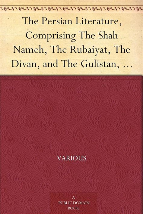 Persian Literature Comprising The Shah Nameh The Rubaiyat The Divan and The Gulistan Volume 2 Reader