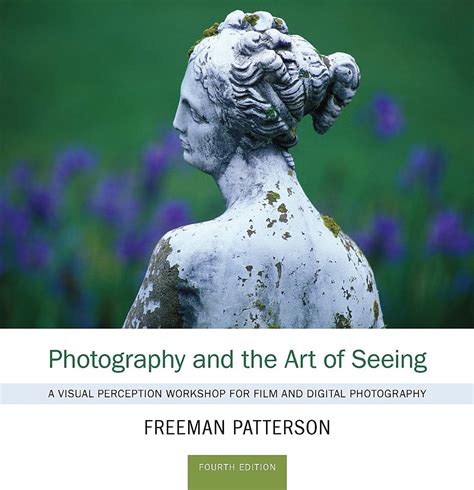 Photography and the Art of Seeing A Visual Perception Workshop for Film and Digital Photography Reader