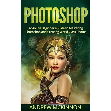 Photoshop Absolute Beginners Guide To Mastering Photoshop And Creating World Class Photos Epub