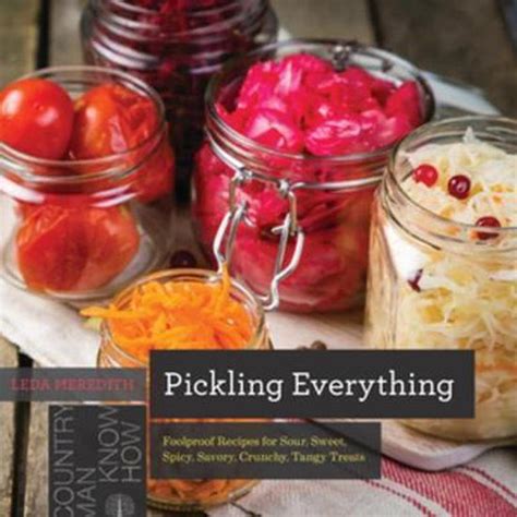 Pickling Everything Foolproof Recipes for Sour Sweet Spicy Savory Crunchy Tangy Treats Reader