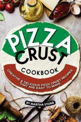 Pizza Crust Cookbook Creative Delicious Pizza Crust Recipes that are Easy to Make Reader