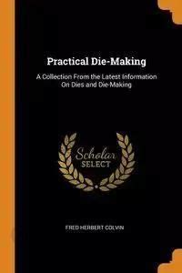 Practical Die-Making; a Collection from the Latest Information on Dies and Die-Making Reader