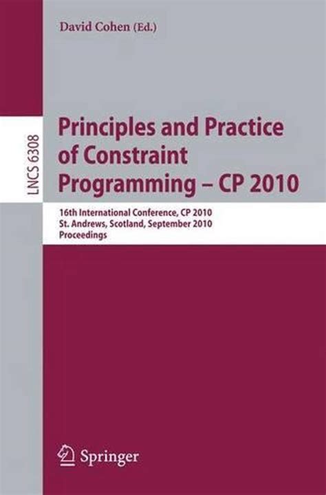Principles and Practice of Constraint Programming CP 2010 16th International Conference CP 2010 St Andrews Scotland September 6-10 2010 Proceedings Lecture Notes in Computer Science Epub