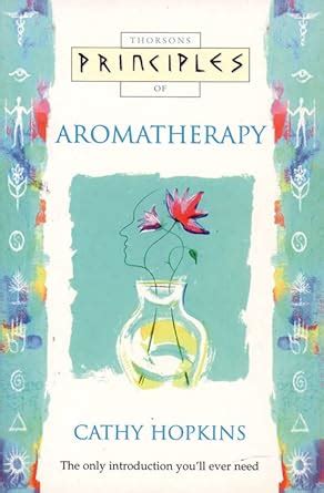 Principles of Aromatherapy The only introduction you ll ever need by Cathy Hopkins 1996-02-05 Doc