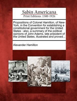 Propositions Of Colonel Hamilton Of New York In The Convention For Establishing A Constitutional Government For The United States Also A Summary Of The Political Opinions Of John Adams  Doc