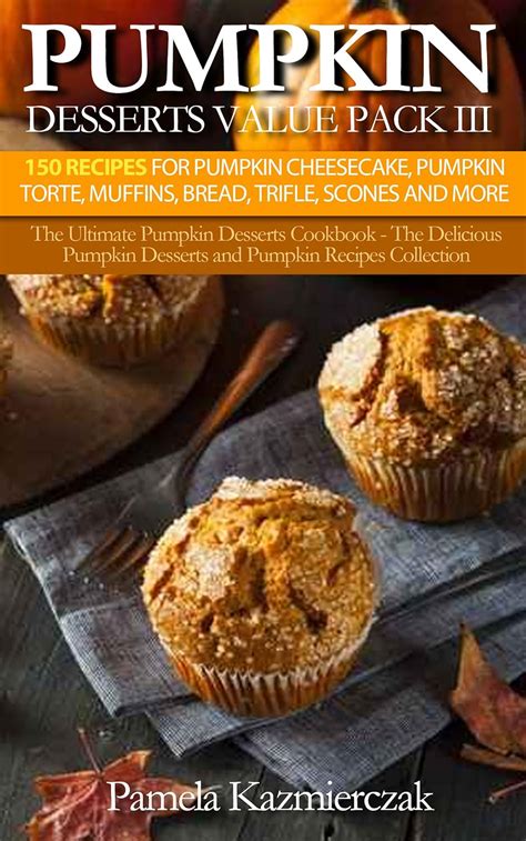Pumpkin Desserts Value Pack III-150 Recipes For Pumpkin Cheesecake Pumpkin Torte Muffins Bread Trifle Scones and More The Ultimate Pumpkin Desserts Desserts and Pumpkin Recipes Collection 12 Kindle Editon