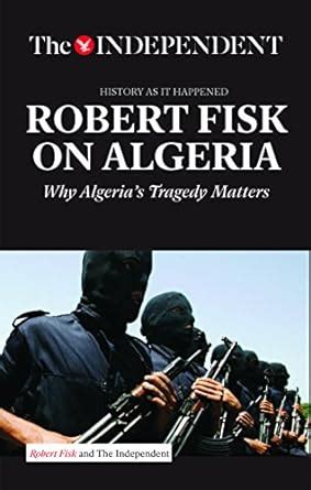 ROBERT FISK ON ALGERIA Why Algeria s Tragedy Matters History As It Happened Reader
