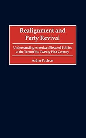 Realignment and Party Revival Understanding American Electorial Politics at the Turn of the Twenty- Reader