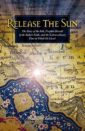 Release the Sun The Story of the Bab Prophet Herald of the Baha i Faith and the Extraordinary Time in Which He Lived PDF