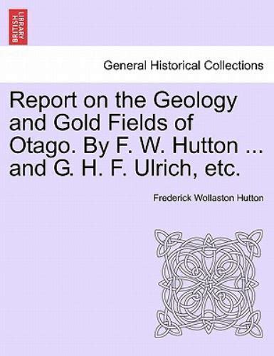 Report on the Geology and Gold Fields of Otago  by F  W  Hutton   and G  H  F  Ulrich Doc