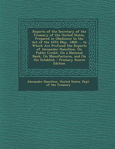 Reports Of The Secretary Of The Treasury Of The United States Prepared In Obedience To The Act Of The 10th May 1800 To Which Are Prefixed The A National Bank On Manufactures And On The Epub