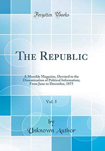 Republic A Monthly Magazine Devoted To The Dissemination Of Political Information Volume 5 PDF
