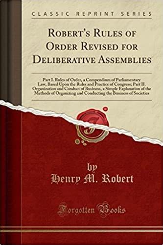 Robert s Rules of Order Revised for Deliberative Assemblies Part I Rules of Order a Compendium of Parliamentary Law Based Upon the Rules and a Simple Explanation of the Methods of Or Reader