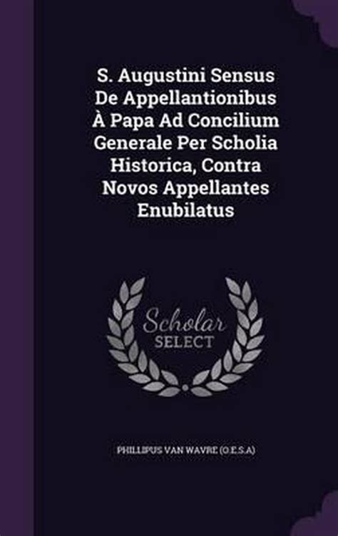 S. Augustini Sensus de Appellantionibus Papa Ad Concilium Generale Per Scholia Historica PDF