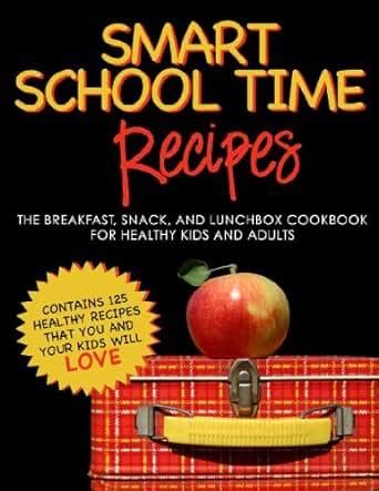 SMART SCHOOL TIME RECIPES The Breakfast Snack and Lunchbox Cookbook for Healthy Kids and Adults PDF