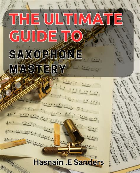 Saxophone Mastery: An Ultimate Guide to Saxophone Excellence