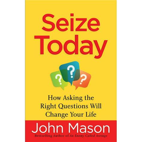 Seize Today How Asking the Right Questions Will Change Your Life Reader